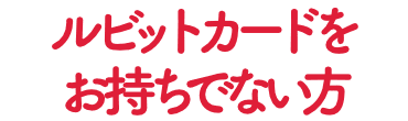 ルビットカードお持ちでない方
