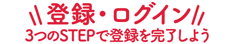 登録・ログイン 3つのSTEPで登録を完了しよう