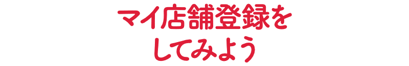 マイ店舗登録してみよう